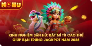 Kinh Nghiệm Săn Hũ: Bật Mí Từ Cao Thủ Giúp Bạn Trúng Jackpot Năm 2026